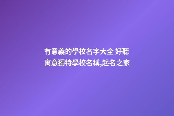有意義的學校名字大全 好聽寓意獨特學校名稱,起名之家-第1張-店鋪起名-玄機派